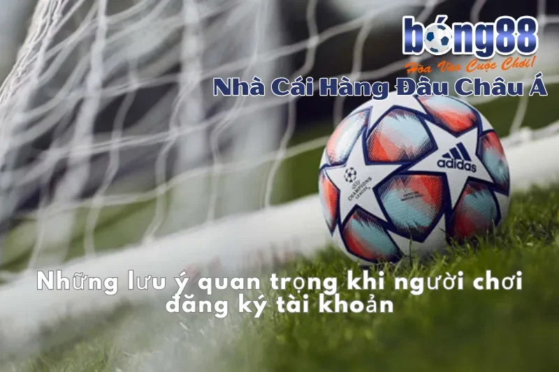 Những lưu ý quan trọng khi đăng ký tài khoản Bong88
