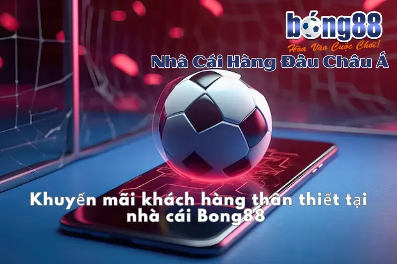 Khuyến mãi khách hàng thân thiết tại Bong88