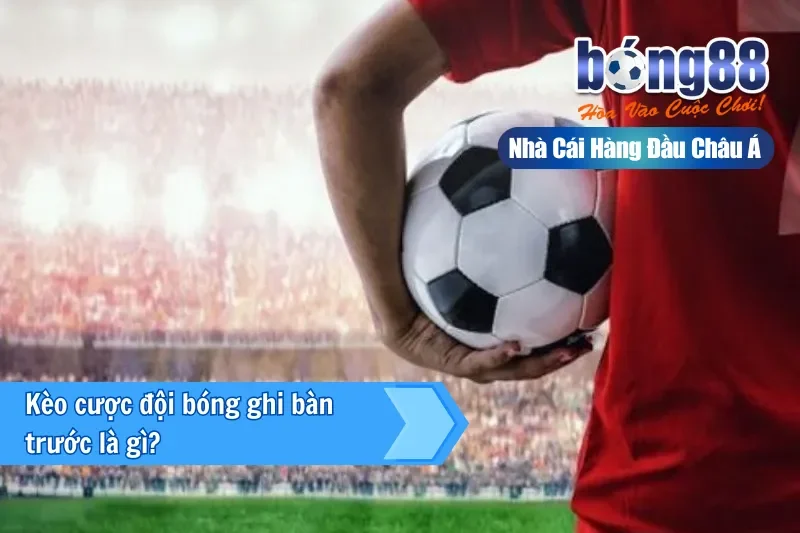 Giới thiệu kèo đội ghi bàn trước tại Bong88