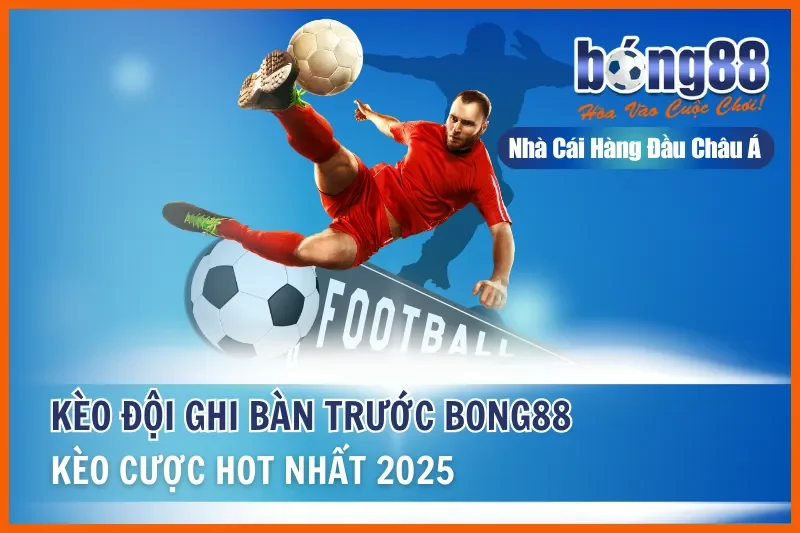 Kèo Đội Ghi Bàn Trước Là Gì? Dữ Kiện Nhập Cuộc & Kèo Bàn Tiếp Theo